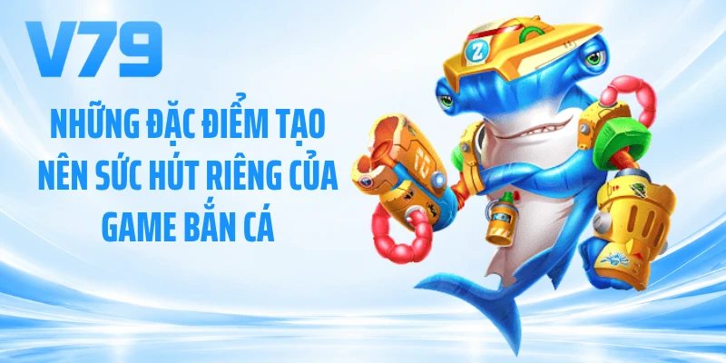 Những đặc điểm tạo nên sức hút riêng của game bắn cá
