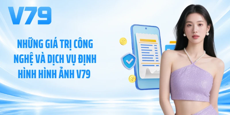 Những giá trị công nghệ và dịch vụ định hình hình ảnh V79 